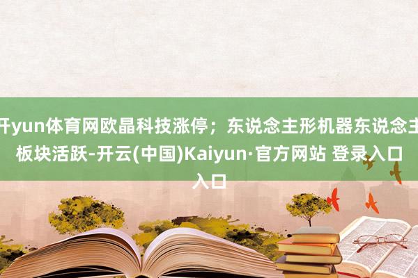 开yun体育网欧晶科技涨停；东说念主形机器东说念主板块活跃-开云(中国)Kaiyun·官方网站 登录入口