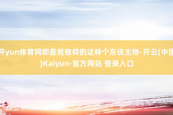 开yun体育网即是我敬仰的这样个东谈主物-开云(中国)Kaiyun·官方网站 登录入口