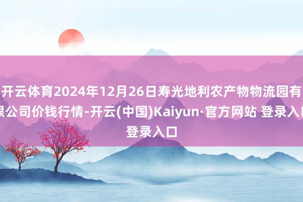 开云体育2024年12月26日寿光地利农产物物流园有限公司价钱行情-开云(中国)Kaiyun·官方网站 登录入口