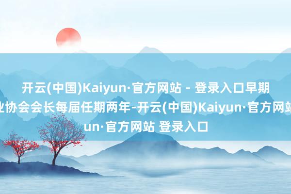 开云(中国)Kaiyun·官方网站 - 登录入口早期中国银行业协会会长每届任期两年-开云(中国)Kaiyun·官方网站 登录入口