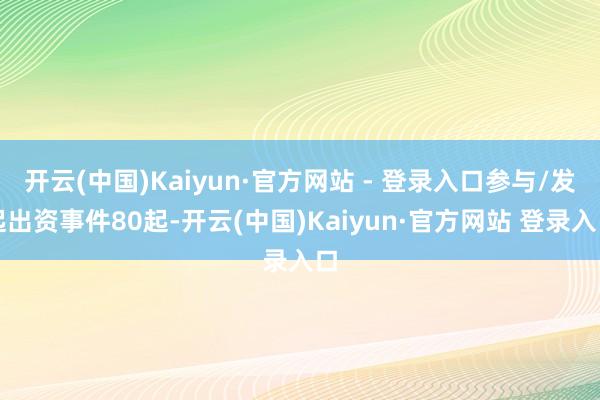 开云(中国)Kaiyun·官方网站 - 登录入口参与/发起出资事件80起-开云(中国)Kaiyun·官方网站 登录入口