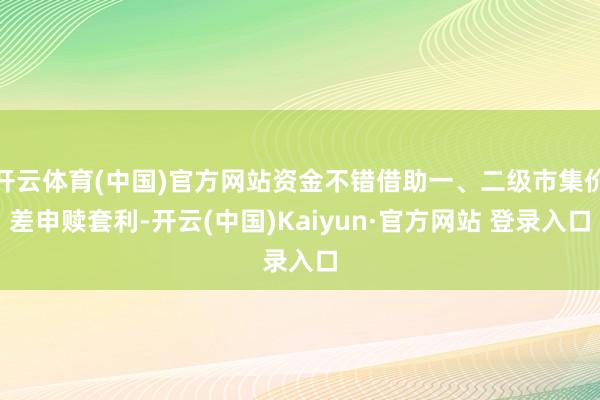 开云体育(中国)官方网站资金不错借助一、二级市集价差申赎套利-开云(中国)Kaiyun·官方网站 登录入口
