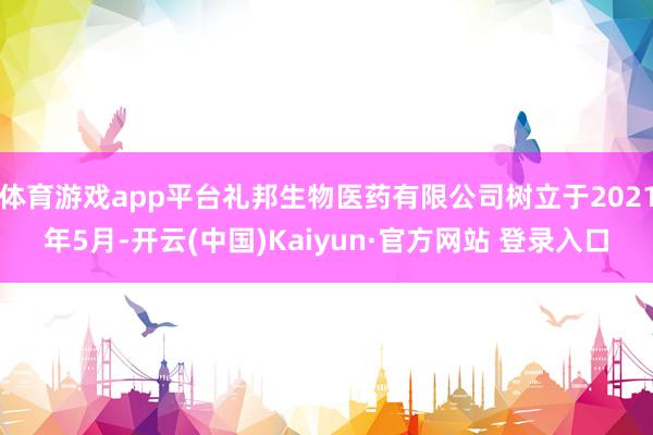 体育游戏app平台礼邦生物医药有限公司树立于2021年5月-开云(中国)Kaiyun·官方网站 登录入口