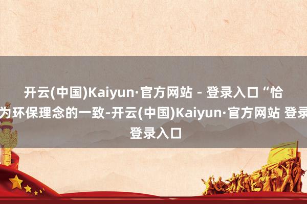 开云(中国)Kaiyun·官方网站 - 登录入口　　“恰是因为环保理念的一致-开云(中国)Kaiyun·官方网站 登录入口