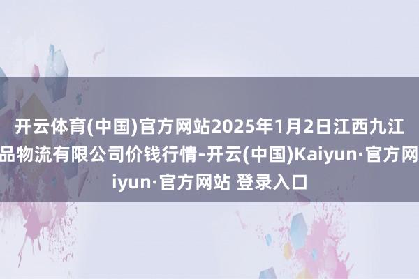 开云体育(中国)官方网站2025年1月2日江西九江琵琶湖农居品物流有限公司价钱行情-开云(中国)Kaiyun·官方网站 登录入口