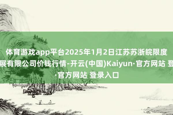 体育游戏app平台2025年1月2日江苏苏浙皖限度市集发展有限公司价钱行情-开云(中国)Kaiyun·官方网站 登录入口