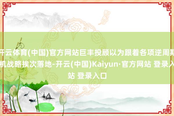 开云体育(中国)官方网站巨丰投顾以为跟着各项逆周期转机战略挨次落地-开云(中国)Kaiyun·官方网站 登录入口