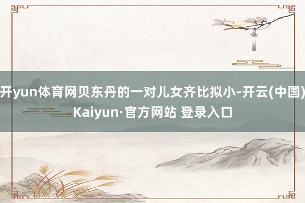 开yun体育网贝东丹的一对儿女齐比拟小-开云(中国)Kaiyun·官方网站 登录入口