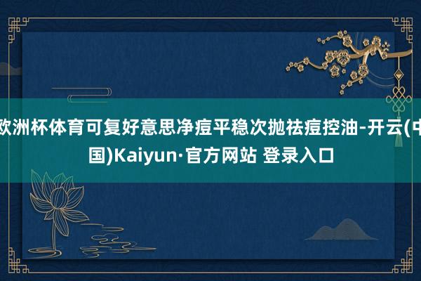 欧洲杯体育可复好意思净痘平稳次抛祛痘控油-开云(中国)Kaiyun·官方网站 登录入口