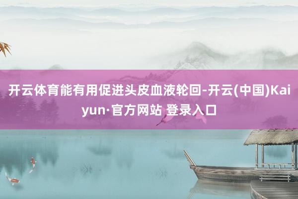开云体育能有用促进头皮血液轮回-开云(中国)Kaiyun·官方网站 登录入口