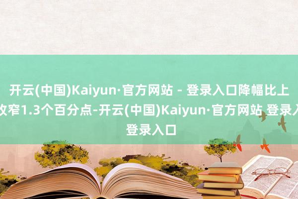 开云(中国)Kaiyun·官方网站 - 登录入口降幅比上月收窄1.3个百分点-开云(中国)Kaiyun·官方网站 登录入口