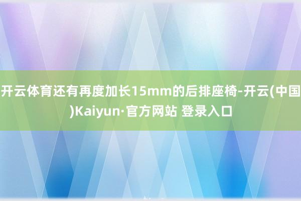 开云体育还有再度加长15mm的后排座椅-开云(中国)Kaiyun·官方网站 登录入口