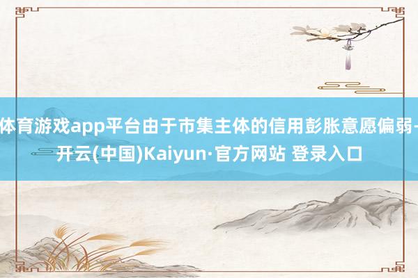 体育游戏app平台由于市集主体的信用彭胀意愿偏弱-开云(中国)Kaiyun·官方网站 登录入口