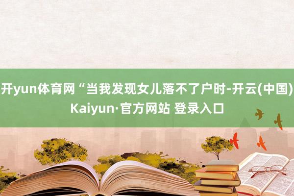 开yun体育网“当我发现女儿落不了户时-开云(中国)Kaiyun·官方网站 登录入口