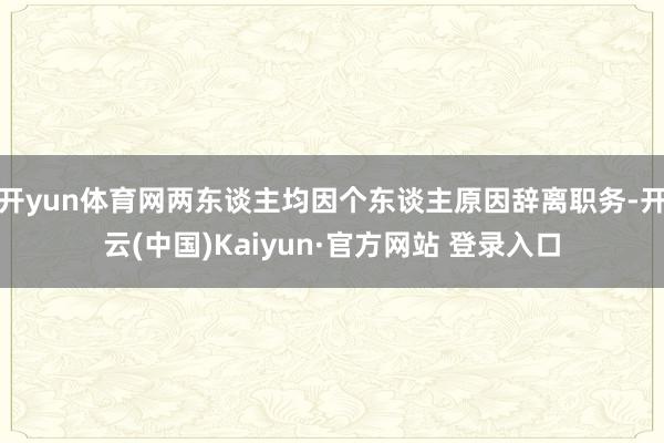 开yun体育网两东谈主均因个东谈主原因辞离职务-开云(中国)Kaiyun·官方网站 登录入口