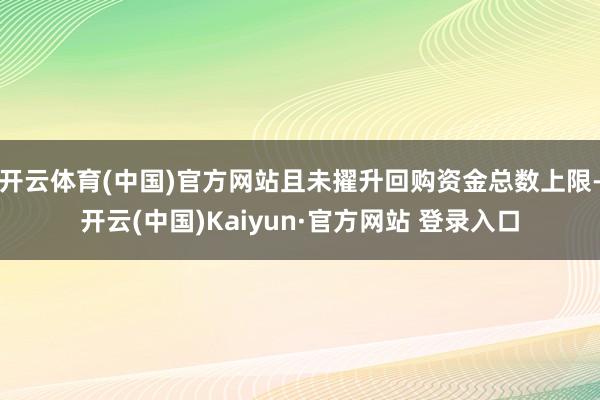 开云体育(中国)官方网站且未擢升回购资金总数上限-开云(中国)Kaiyun·官方网站 登录入口