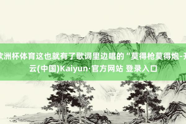 欧洲杯体育这也就有了歌词里边唱的“莫得枪莫得炮-开云(中国)Kaiyun·官方网站 登录入口