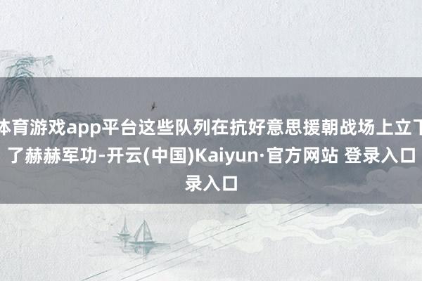 体育游戏app平台这些队列在抗好意思援朝战场上立下了赫赫军功-开云(中国)Kaiyun·官方网站 登录入口