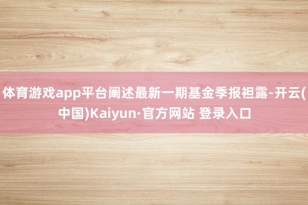 体育游戏app平台阐述最新一期基金季报袒露-开云(中国)Kaiyun·官方网站 登录入口
