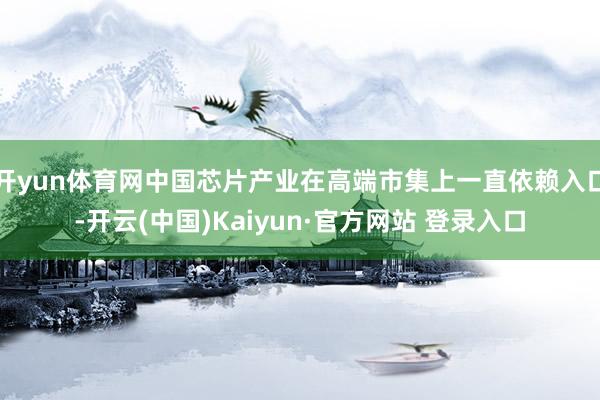 开yun体育网中国芯片产业在高端市集上一直依赖入口-开云(中国)Kaiyun·官方网站 登录入口
