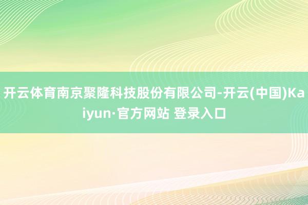 开云体育南京聚隆科技股份有限公司-开云(中国)Kaiyun·官方网站 登录入口
