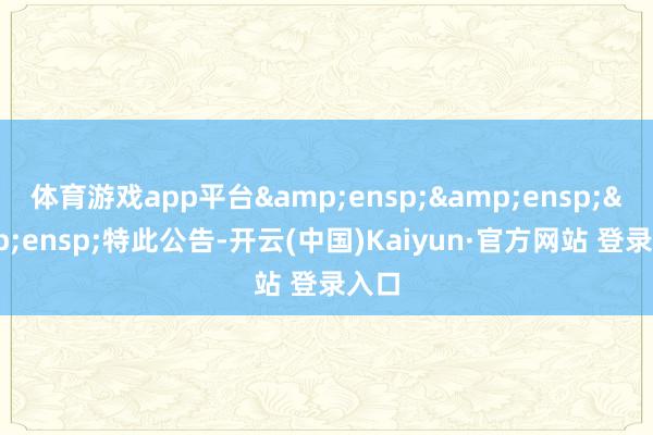 体育游戏app平台&ensp;&ensp;&ensp;特此公告-开云(中国)Kaiyun·官方网站 登录入口