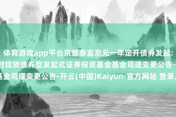 体育游戏app平台京管泰富京元一年定开债券发起: 京管泰富京元一年按时绽放债券型发起式证券投资基金基金司理变更公告-开云(中国)Kaiyun·官方网站 登录入口