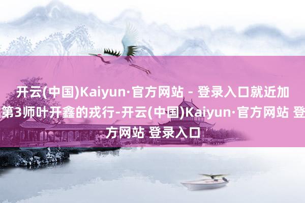 开云(中国)Kaiyun·官方网站 - 登录入口就近加入湘军第3师叶开鑫的戎行-开云(中国)Kaiyun·官方网站 登录入口