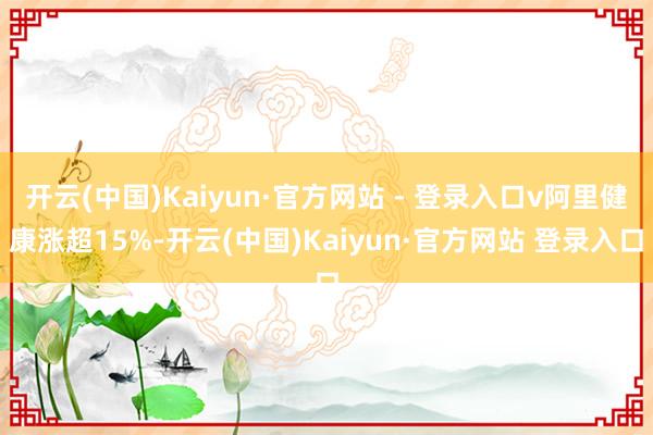 开云(中国)Kaiyun·官方网站 - 登录入口v阿里健康涨超15%-开云(中国)Kaiyun·官方网站 登录入口
