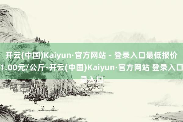 开云(中国)Kaiyun·官方网站 - 登录入口最低报价1.00元/公斤-开云(中国)Kaiyun·官方网站 登录入口
