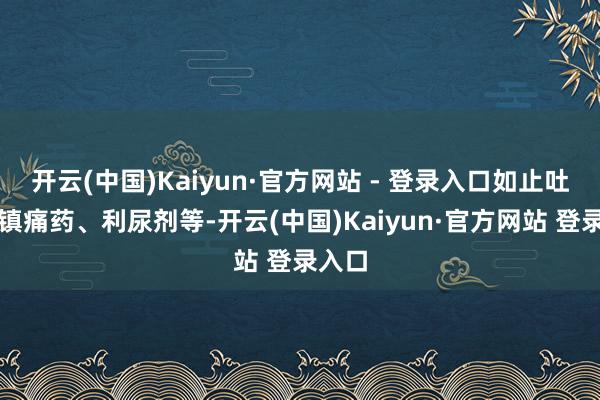 开云(中国)Kaiyun·官方网站 - 登录入口如止吐药、镇痛药、利尿剂等-开云(中国)Kaiyun·官方网站 登录入口