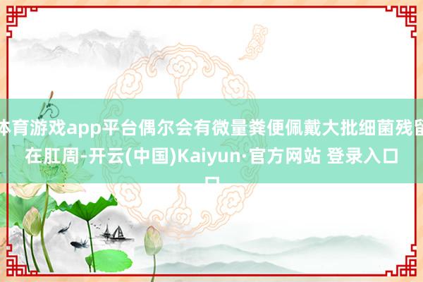 体育游戏app平台偶尔会有微量粪便佩戴大批细菌残留在肛周-开云(中国)Kaiyun·官方网站 登录入口
