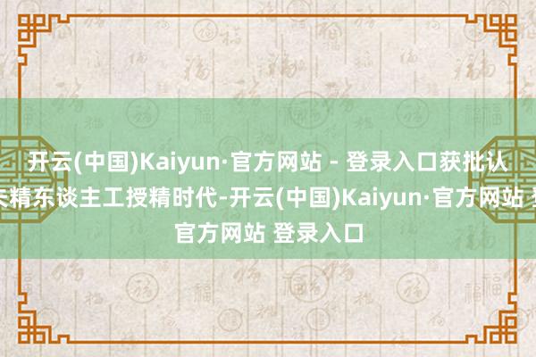 开云(中国)Kaiyun·官方网站 - 登录入口获批认真运转夫精东谈主工授精时代-开云(中国)Kaiyun·官方网站 登录入口