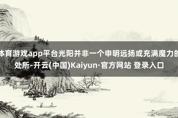 体育游戏app平台光阳并非一个申明远扬或充满魔力的处所-开云(中国)Kaiyun·官方网站 登录入口