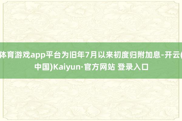 体育游戏app平台为旧年7月以来初度归附加息-开云(中国)Kaiyun·官方网站 登录入口