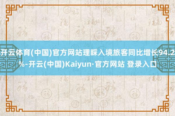 开云体育(中国)官方网站理睬入境旅客同比增长94.2%-开云(中国)Kaiyun·官方网站 登录入口