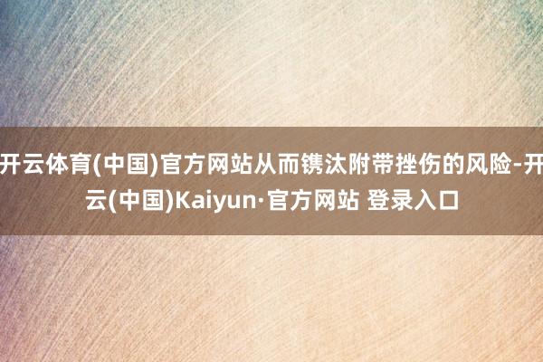 开云体育(中国)官方网站从而镌汰附带挫伤的风险-开云(中国)Kaiyun·官方网站 登录入口