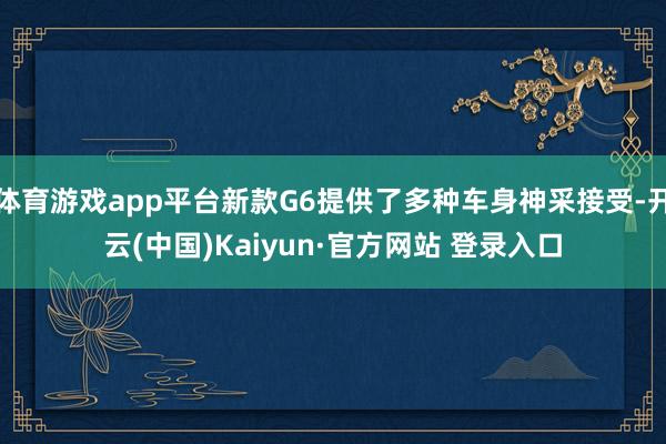 体育游戏app平台新款G6提供了多种车身神采接受-开云(中国)Kaiyun·官方网站 登录入口