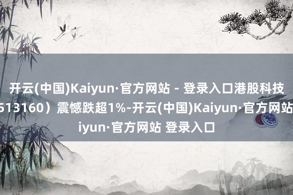 开云(中国)Kaiyun·官方网站 - 登录入口港股科技30ETF（513160）震憾跌超1%-开云(中国)Kaiyun·官方网站 登录入口