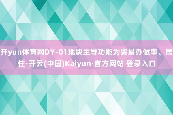开yun体育网DY-01地块主导功能为贸易办做事、居住-开云(中国)Kaiyun·官方网站 登录入口
