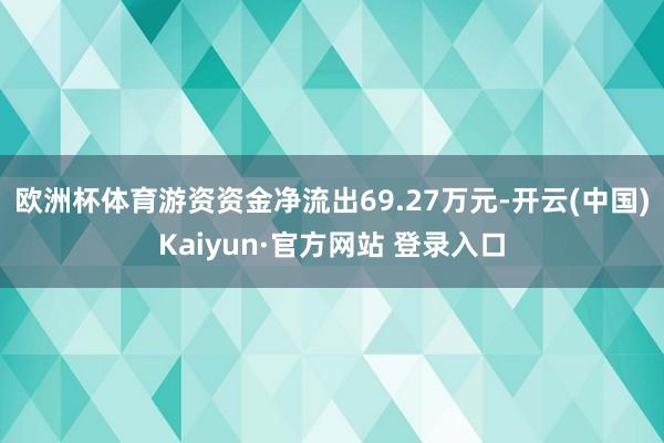 欧洲杯体育游资资金净流出69.27万元-开云(中国)Kaiyun·官方网站 登录入口