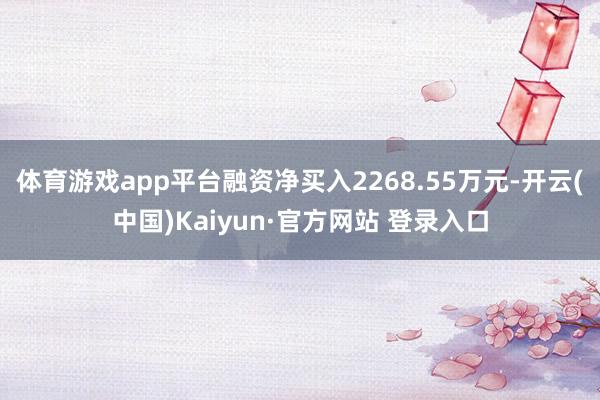 体育游戏app平台融资净买入2268.55万元-开云(中国)Kaiyun·官方网站 登录入口
