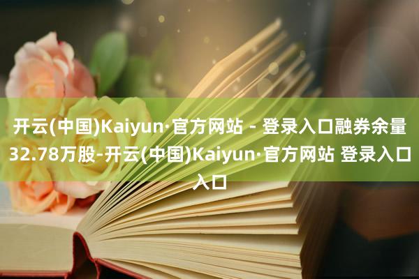 开云(中国)Kaiyun·官方网站 - 登录入口融券余量32.78万股-开云(中国)Kaiyun·官方网站 登录入口