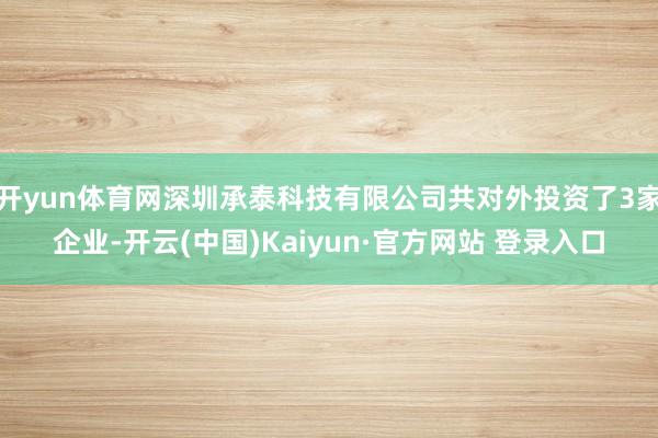 开yun体育网深圳承泰科技有限公司共对外投资了3家企业-开云(中国)Kaiyun·官方网站 登录入口