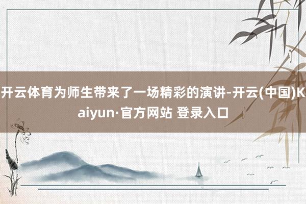 开云体育为师生带来了一场精彩的演讲-开云(中国)Kaiyun·官方网站 登录入口