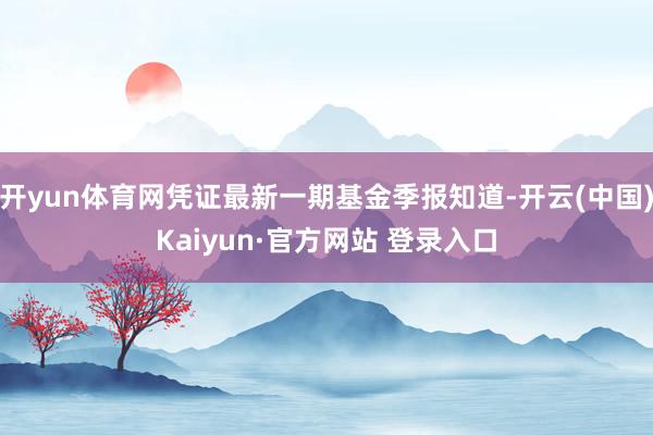 开yun体育网凭证最新一期基金季报知道-开云(中国)Kaiyun·官方网站 登录入口