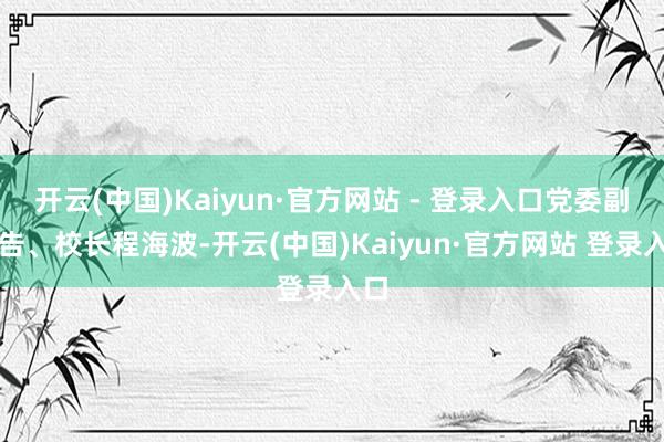 开云(中国)Kaiyun·官方网站 - 登录入口党委副文告、校长程海波-开云(中国)Kaiyun·官方网站 登录入口