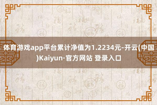 体育游戏app平台累计净值为1.2234元-开云(中国)Kaiyun·官方网站 登录入口