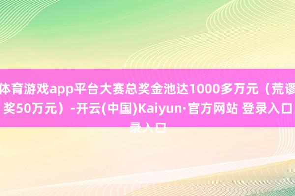体育游戏app平台大赛总奖金池达1000多万元（荒谬奖50万元）-开云(中国)Kaiyun·官方网站 登录入口