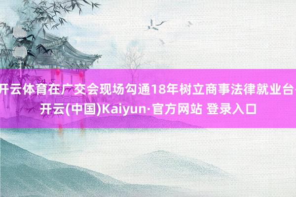 开云体育在广交会现场勾通18年树立商事法律就业台-开云(中国)Kaiyun·官方网站 登录入口